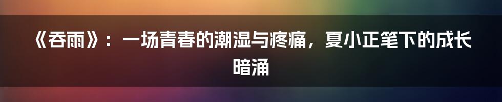 《吞雨》：一场青春的潮湿与疼痛，夏小正笔下的成长暗涌