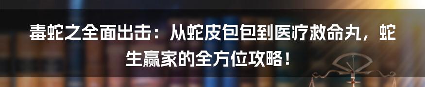毒蛇之全面出击：从蛇皮包包到医疗救命丸，蛇生赢家的全方位攻略！