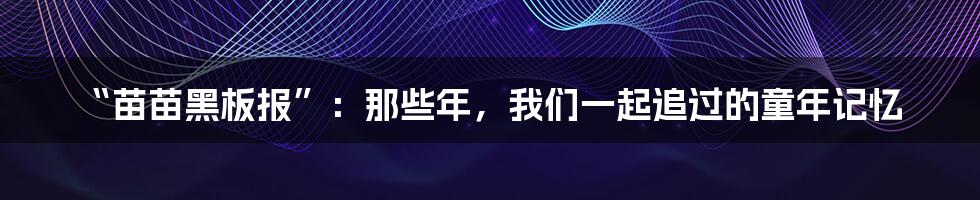 “苗苗黑板报”：那些年，我们一起追过的童年记忆