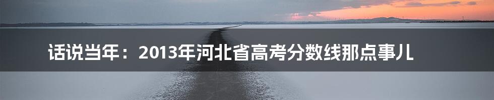 话说当年：2013年河北省高考分数线那点事儿