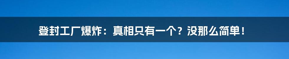 登封工厂爆炸：真相只有一个？没那么简单！