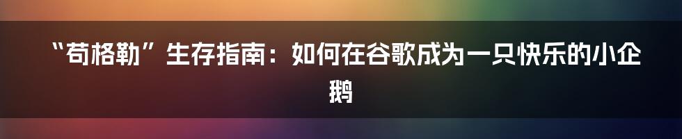 “苟格勒”生存指南：如何在谷歌成为一只快乐的小企鹅