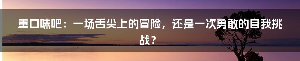 重口味吧：一场舌尖上的冒险，还是一次勇敢的自我挑战？