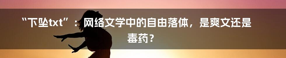 “下坠txt”：网络文学中的自由落体，是爽文还是毒药？