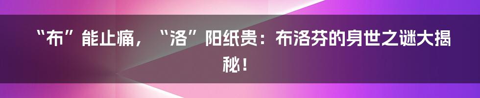 “布”能止痛，“洛”阳纸贵：布洛芬的身世之谜大揭秘！