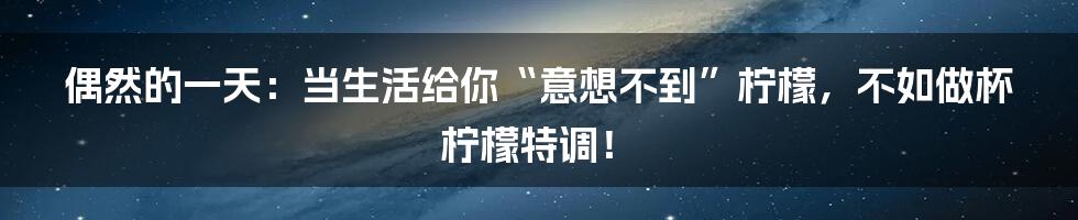 偶然的一天：当生活给你“意想不到”柠檬，不如做杯柠檬特调！