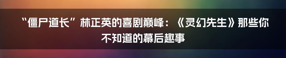 “僵尸道长”林正英的喜剧巅峰：《灵幻先生》那些你不知道的幕后趣事