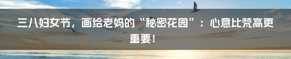 三八妇女节，画给老妈的“秘密花园”：心意比梵高更重要！