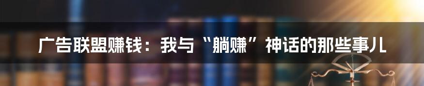 广告联盟赚钱：我与“躺赚”神话的那些事儿