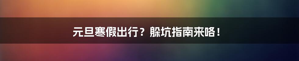 元旦寒假出行？躲坑指南来咯！
