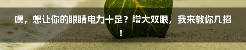 嘿，想让你的眼睛电力十足？增大双眼，我来教你几招！