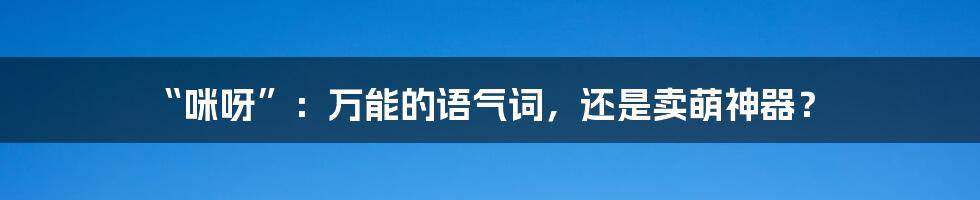 “咪呀”：万能的语气词，还是卖萌神器？