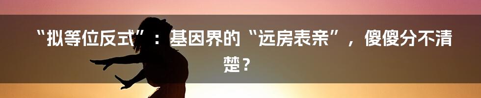 “拟等位反式”：基因界的“远房表亲”，傻傻分不清楚？