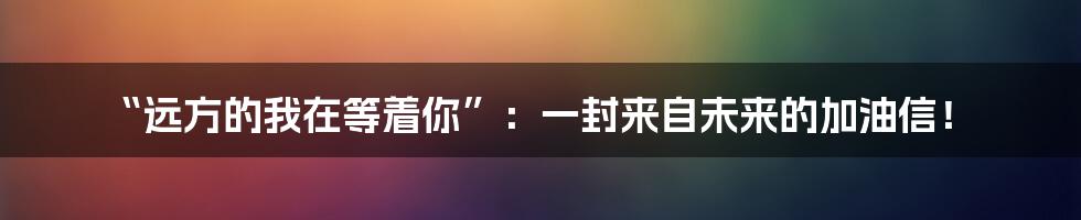 “远方的我在等着你”：一封来自未来的加油信！
