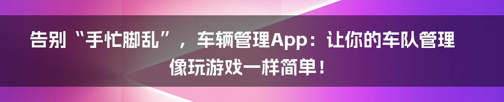 告别“手忙脚乱”，车辆管理App：让你的车队管理像玩游戏一样简单！