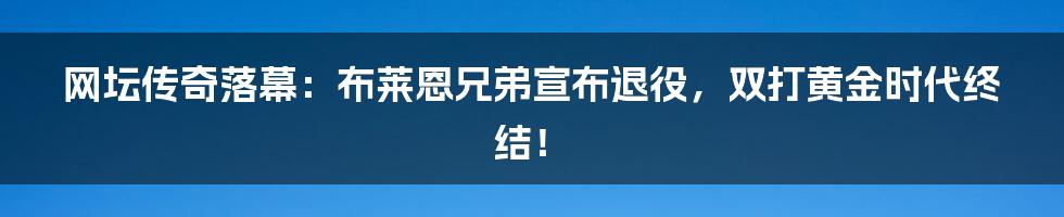 网坛传奇落幕：布莱恩兄弟宣布退役，双打黄金时代终结！