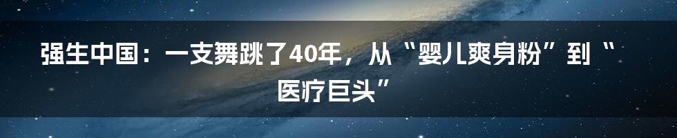 强生中国：一支舞跳了40年，从“婴儿爽身粉”到“医疗巨头”