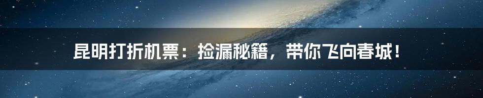 昆明打折机票：捡漏秘籍，带你飞向春城！