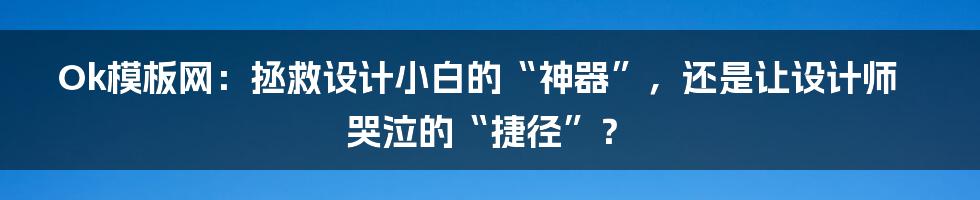 Ok模板网：拯救设计小白的“神器”，还是让设计师哭泣的“捷径”？