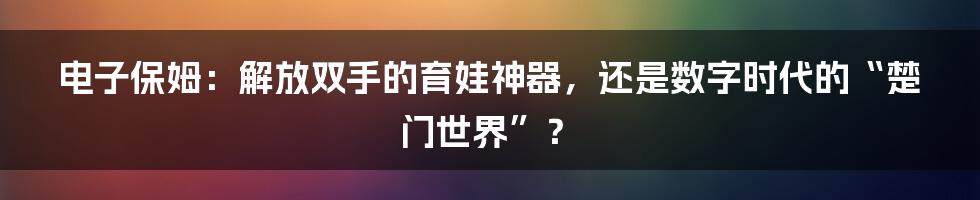 电子保姆：解放双手的育娃神器，还是数字时代的“楚门世界”？