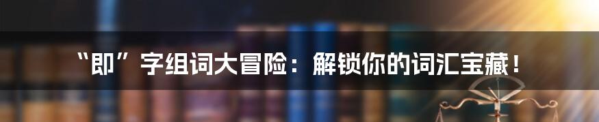 “即”字组词大冒险：解锁你的词汇宝藏！