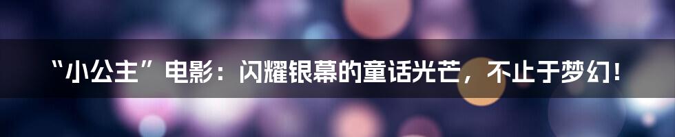 “小公主”电影：闪耀银幕的童话光芒，不止于梦幻！
