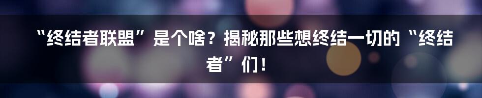 “终结者联盟”是个啥？揭秘那些想终结一切的“终结者”们！