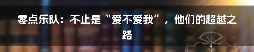 零点乐队：不止是“爱不爱我”，他们的超越之路
