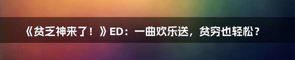 《贫乏神来了！》ED：一曲欢乐送，贫穷也轻松？