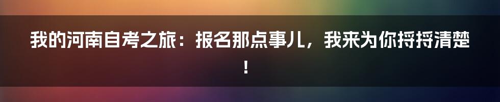 我的河南自考之旅：报名那点事儿，我来为你捋捋清楚！