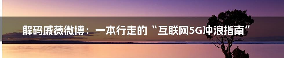 解码戚薇微博：一本行走的“互联网5G冲浪指南”