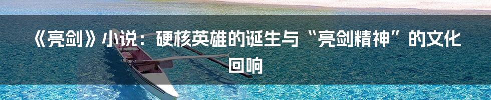 《亮剑》小说：硬核英雄的诞生与“亮剑精神”的文化回响