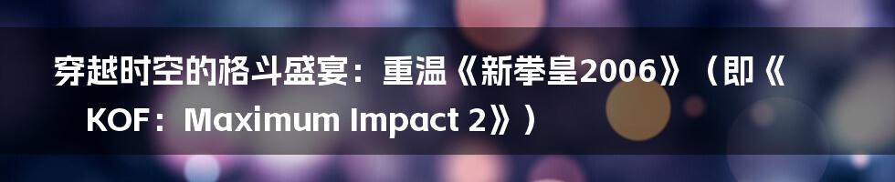 穿越时空的格斗盛宴：重温《新拳皇2006》（即《KOF：Maximum Impact 2》）