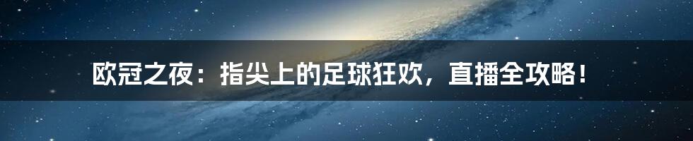 欧冠之夜：指尖上的足球狂欢，直播全攻略！