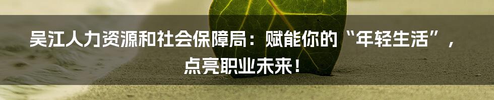 吴江人力资源和社会保障局：赋能你的“年轻生活”，点亮职业未来！