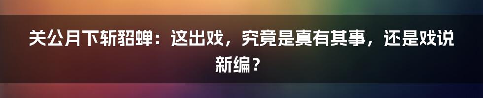 关公月下斩貂蝉：这出戏，究竟是真有其事，还是戏说新编？