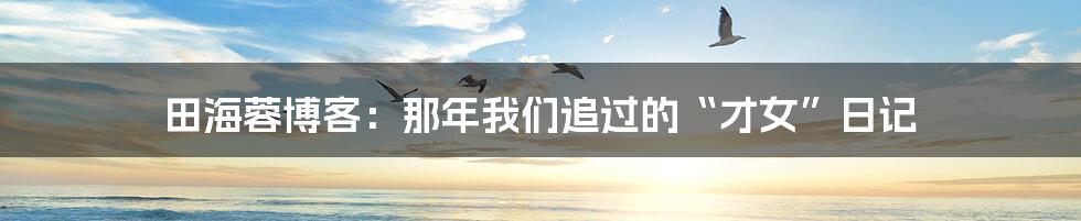 田海蓉博客：那年我们追过的“才女”日记
