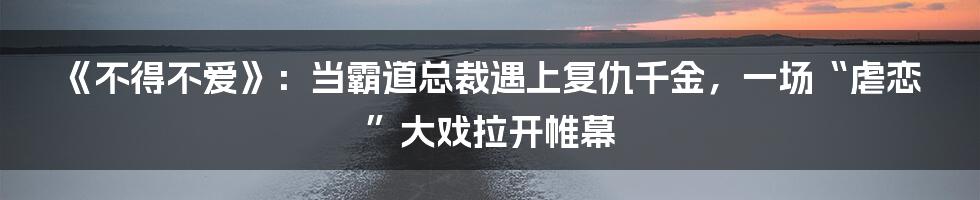 《不得不爱》：当霸道总裁遇上复仇千金，一场“虐恋”大戏拉开帷幕