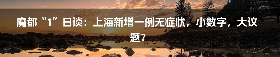 魔都“1”日谈：上海新增一例无症状，小数字，大议题？