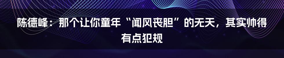 陈德峰：那个让你童年“闻风丧胆”的无天，其实帅得有点犯规