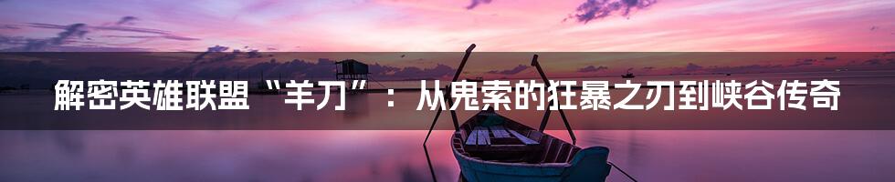 解密英雄联盟“羊刀”：从鬼索的狂暴之刃到峡谷传奇