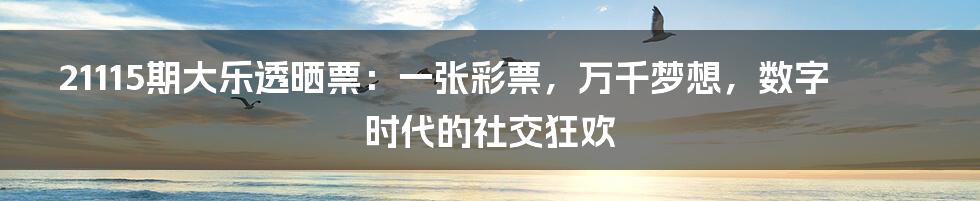 21115期大乐透晒票：一张彩票，万千梦想，数字时代的社交狂欢