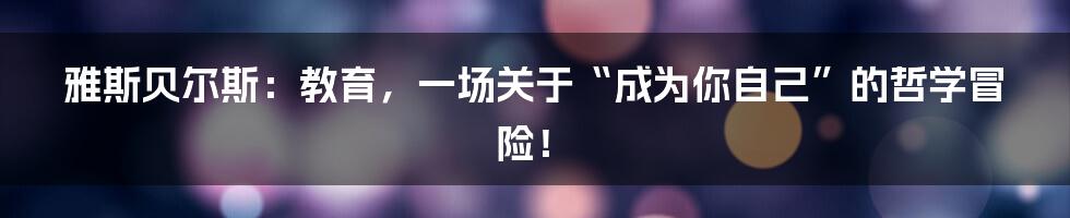 雅斯贝尔斯：教育，一场关于“成为你自己”的哲学冒险！