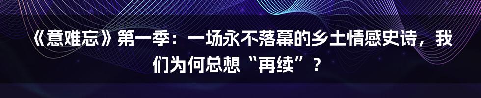 《意难忘》第一季：一场永不落幕的乡土情感史诗，我们为何总想“再续”？
