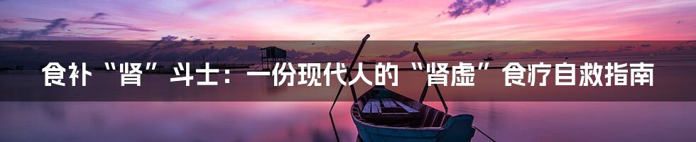 食补“肾”斗士：一份现代人的“肾虚”食疗自救指南