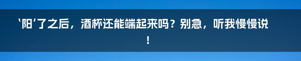 ‘阳’了之后，酒杯还能端起来吗？别急，听我慢慢说！