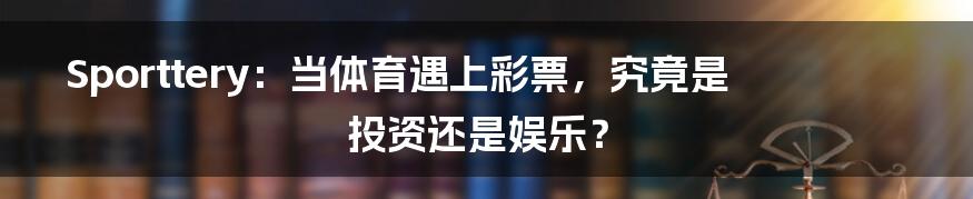 Sporttery：当体育遇上彩票，究竟是投资还是娱乐？