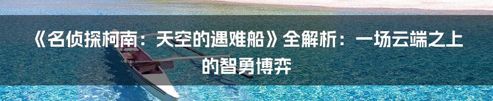 《名侦探柯南：天空的遇难船》全解析：一场云端之上的智勇博弈