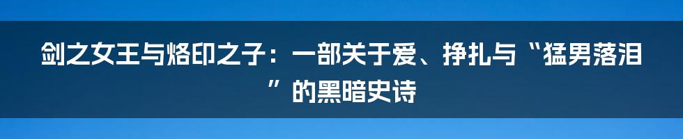 剑之女王与烙印之子：一部关于爱、挣扎与“猛男落泪”的黑暗史诗
