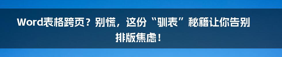 Word表格跨页？别慌，这份“驯表”秘籍让你告别排版焦虑！